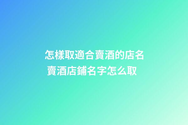 怎樣取適合賣酒的店名 賣酒店鋪名字怎么取-第1張-店鋪起名-玄機派